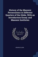 History of Masonic Persecutions in Different Quarters of the Globe, with an Introductory Essay: And Masonic Institutes, by Various Authors: With an Introductory Essay and Explanatory Notes. 1275728510 Book Cover