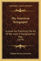 The American Kriegsspiel: A Game For Practicing The Art Of War Upon A Topographical Map (1879) 1165766787 Book Cover