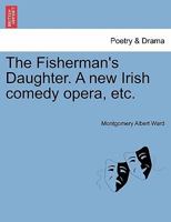 The Fisherman's Daughter. A new Irish comedy opera, etc. 1241366691 Book Cover