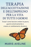 TERAPIA DELL'ACCETTAZIONE E DELL'IMPEGNO PER LA VITA DI TUTTI I GIORNI: Scopri come lasciare andare la paura, guarire emotivamente e creare un cambiamento duraturo (Italian Edition) B0FXBVH8QR Book Cover