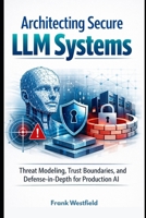 Architecting Secure LLM Systems: Threat Modeling, Trust Boundaries, and Defense-in-Depth for Production AI B0GR9ZLJT2 Book Cover