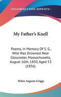 My Father’s Knell: Poems, In Memory Of S. G., Who Was Drowned Near Gloucester, Massachusetts, August 16th, 1850, Aged 53 1166586081 Book Cover