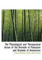 The Physiological and Therapeutical Action of the Bromide of Potassium and Bromide of Ammonium 055474726X Book Cover