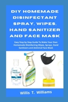 DIY Homemade Disinfectant Spray, Wipes, Hand Sanitizer and Face Mask: Easy Step by Step Guide to Make Your Own Homemade Disinfecting Wipes, Sprays, Hand Sanitizer and Antiviral Face Mask B088BM4F3G Book Cover