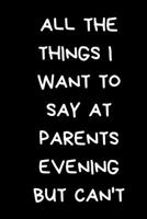 All The Things I Want To Say At Parents Evening But Can't: School Teacher Gift, Black Lined Paperback Journal / Notebook 1674704836 Book Cover