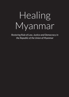 Healing Myanmar – Restoring Rule of Law, Justice and Democracy in the Republic of the Union of Myanmar 1678093408 Book Cover