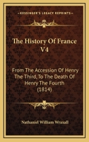 The History Of France V4: From The Accession Of Henry The Third, To The Death Of Henry The Fourth 1165696215 Book Cover