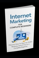 Internet Marketing for Complete Beginners: Discover How To Start An Online Business Even If You're A Complete Beginner 1708532153 Book Cover