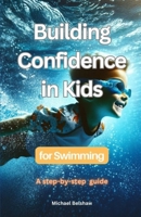 Building Confidence in Kids for Swimming: A Step-by-Step Guide B0CTK6T56B Book Cover