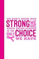 We Don’t Know How Strong We Are Until Being Strong Is The Only Choice We Have: Breast Cancer Journal, Breast Cancer Awareness Gift, Blank Lined Notebook For Women To Write In 1691175714 Book Cover