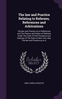 The Law and Practice Relating to Referees, References and Arbitrations: The Law and Practice as to References and the Powers and Duties of Referees Under the Code of Civil Procedure and Statutes of th 1359775358 Book Cover