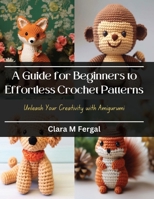 A Guide for Beginners to Effortless Crochet Patterns: Unleash Your Creativity with Amigurumi B0CQKK1J1J Book Cover