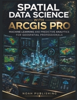 Spatial Data Science with ArcGIS Pro: Machine Learning, Predictive Modeling, Spatial Analytics, Python Automation, and Professional GIS Workflows for Modern Geospatial Decision Making B0HDG1XXKQ Book Cover