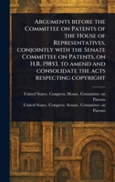 Arguments Before the Committee on Patents of the House of Representatives, Conjointly With the Senate Committee on Patents, on H.R. 19853, to Amend and Consolidate the Acts Respecting Copyright 1023168146 Book Cover