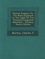 Biblical Exegesis; or, the Bible Explained in the Light of Two Thousand Exegetical Questions 1018205861 Book Cover