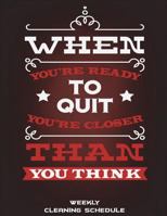 Weekly Cleaning Schedule: When You're Ready To Quit You're Closer Than You Think: Household Chores List, Cleaning Routine Weekly Cleaning Checklist ... 8.5" x 11" Cleaning and Organizing Your House 1723527165 Book Cover