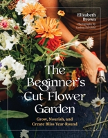 The Beginner’s Cut Flower Garden: Grow, Nourish, and Create Bliss Year-Round 1643265016 Book Cover