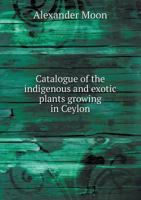 Catalogue of the Indigenous and Exotic Plants Growing in Ceylon 1141539101 Book Cover