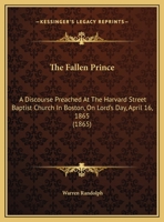 The Fallen Prince: A Discourse Preached At The Harvard Street Baptist Church In Boston, On Lord's Day, April 16, 1865 1169439330 Book Cover