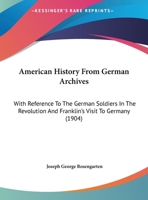 American History from German Archives: With Reference to the German Soldiers in the Revolution and Franklin's Visit to Germany 1377010678 Book Cover