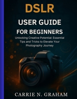 dslr user guide for beginners: Unlocking Creative Potential: Essential Tips and Tricks to Elevate Your Photography Journey B0FQ46XSV6 Book Cover