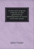 A New and Original Treatise on the Geometrical Development of Round and Oval Cones, with Easy Examples of Their Application: For the Use of Beginners and Practical Sheet Iron and Tin Plate Workers 1340489902 Book Cover