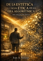DE LA ESTÉTICA A LA ÉTICA EN LA ERA ALGORÍTMICA: UNA EVALUACIÓN CRÍTICA (La Nueva Politica para el Siglo XXI) (Spanish Edition) B0GY4G8BNV Book Cover