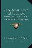 Ailey Moore, A Tale Of The Times: Showing How Evictions, Murder, And Such-Like Pastimes Are Managed And Justice Administered, In Ireland 1164561812 Book Cover