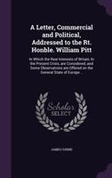 A Letter, Commercial and Political, Addressed to the Rt. Honble. William Pitt: In Which the Real Interests of Britain, in the Present Crisis, Are Considered, and Some Observations Are Offered on the G 1275825427 Book Cover