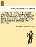 The Pictorial History of the United States of America, from the discovery by the Northmen in the tenth century to the present time. Embellished with engravings from drawings by W. Croome. Vol. I 1241459436 Book Cover