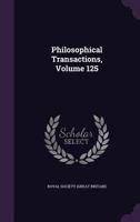 Philosophical Transactions of the Royal Society of London: Giving Some Accounts of the Present Undertakings, Studies, and Labours, of the Ingenious, in Many Considerable Parts of the World, Volume 125 1275011276 Book Cover