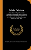 Cellular Pathology: As Based Upon Physiological and Pathological Histology. Twenty Lectures Delivered in the Pathological Institute of Berlin During the Months of February, March and April, 1858 1375703455 Book Cover