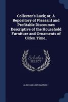 Collector's luck;: Or, A repository of pleasant and profitable discourses descriptive of the household furniture and ornaments of olden time 1022203487 Book Cover