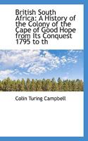British South Africa: A History of the Colony of the Cape of Good Hope From Its Conquest 1795 to Th 1015995438 Book Cover