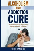 Alcoholism And Addiction Cure: The Ultimate Step-by-Step Guide to Alcohol Addiction Treatment 1536927481 Book Cover