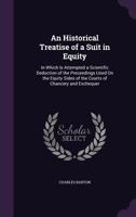 An historical treatise of a suit in equity: in which is attempted a scientific deduction of the proceedings used on the equity sides of the courts of ... of the suit to the decree and appeal 134106865X Book Cover