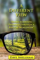 A Different View: Seeing Scientific Evidence Through a Biblical Worldview 154874686X Book Cover