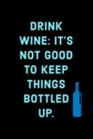 Drink Wine: It's Not Good To Keep Things Bottled Up - Specialty Wine Saying - Journal Notebook - Great Gift Ideas For Wine Lovers 1691535206 Book Cover
