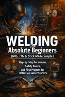 Welding for Absolute Beginners (MIG, TIG & Stick Made Simple): Step-by-Step Techniques, Safety Basics, and First Projects for DIYers and Career Starters B0GPDDS9DX Book Cover