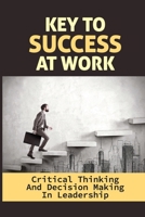 Key To Success At Work: Critical Thinking And Decision Making In Leadership: Leadership Thinking Skills B09BGHZ33L Book Cover