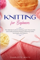 Knitting for Beginners: The Ultimate Guide to Knitting. Learn How to Knit and Create Amazing Projects Following Useful Techniques and Patterns 1914089375 Book Cover