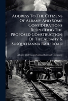 Address To The Citizens Of Albany And Some Considerations Respecting The Proposed Construction Of The Albany & Susquehanna Rail-road: January, 1852 1179763122 Book Cover