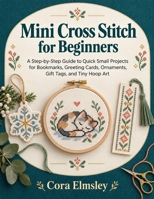 Mini Cross Stitch for Beginners: A Step-by-Step Guide to Quick Small Projects for Bookmarks, Greeting Cards, Ornaments, Gift Tags, and Tiny Hoop Art B0HK85WQCV Book Cover