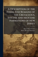 A Description of the Fossil Fish Remains of the Cretaceous, Eocene and Miocene Formations of New Jersey 1025170563 Book Cover