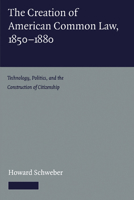 The Creation of American Common Law, 1850-1880: Technology, Politics, and the Construction of Citizenship 0521158184 Book Cover