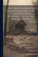 The Christian Ministry Considered in Relation to the Priesthood of Believers, and the Free Exercise of Spiritual Gifts 1021700886 Book Cover