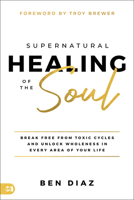 Supernatural Healing of the Soul: Break Free from Toxic Cycles and Unlock Wholeness in Every Area of Your Life 166750939X Book Cover