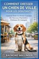 COMMENT DRESSER UN CHIEN DE VILLE POUR LES DÉBUTANTS: Comment Éviter Les Erreurs Courantes Des Nouveaux Propriétaires D'animaux De Compagnie (French Edition) B0GJPXPSCJ Book Cover