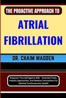 THE PROACTIVE APPROACH TO ATRIAL FIBRILLATION: Empower Yourself Against Afib – Essential Tools, Holistic Approaches, And Medical Innovations For Optimal Cardiovascular Health B0CPVQWDKG Book Cover