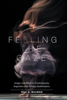 Feeling the Gaze: Image and Affect in Contemporary Argentine and Chilean Performance 1469667436 Book Cover